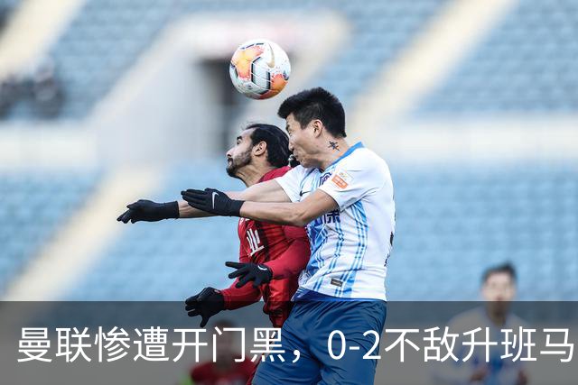 曼联惨遭开门黑，0-2不敌升班马赫尔城创历史耻辱记录