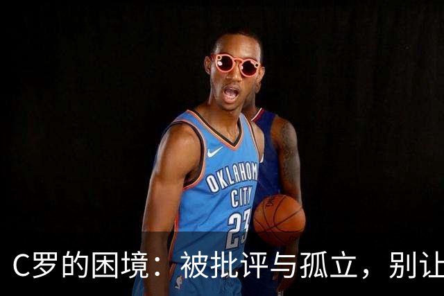C罗的困境：被批评与孤立，别让新一代球员受到影响