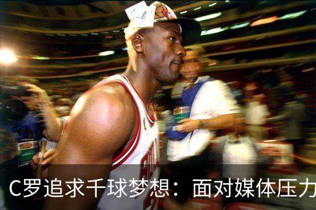 C罗追求千球梦想：面对媒体压力依然坚定